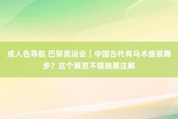 成人色导航 巴黎奥运会｜中国古代有马术盛装舞步？这个展览不错施展注解