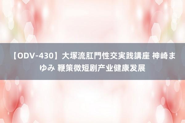 【ODV-430】大塚流肛門性交実践講座 神崎まゆみ 鞭策微短剧产业健康发展