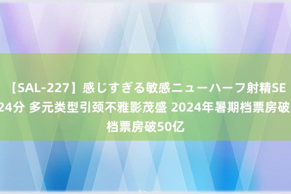 【SAL-227】感じすぎる敏感ニューハーフ射精SEX1124分 多元类型引颈不雅影茂盛 2024年暑期档票房破50亿