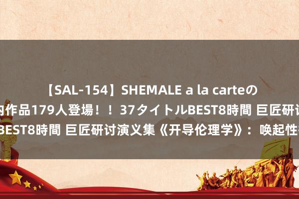 【SAL-154】SHEMALE a la carteの歴史 2 2011～2013 国内作品179人登場！！37タイトルBEST8時間 巨匠研讨演义集《开导伦理学》：唤起性掷中的共情