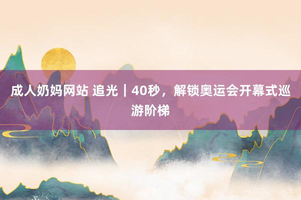 成人奶妈网站 追光｜40秒，解锁奥运会开幕式巡游阶梯