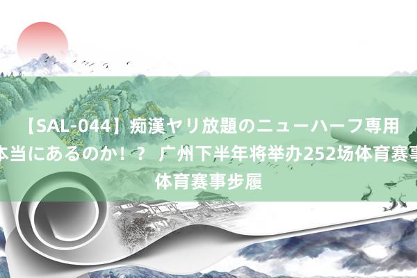 【SAL-044】痴漢ヤリ放題のニューハーフ専用車は本当にあるのか！？ 广州下半年将举办252场体育赛事步履