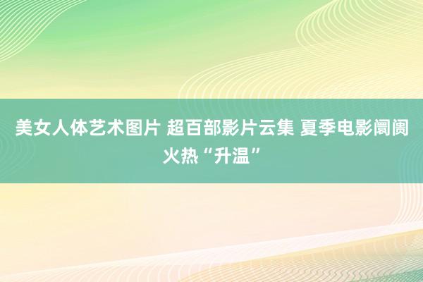 美女人体艺术图片 超百部影片云集 夏季电影阛阓火热“升温”