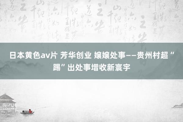 日本黄色av片 芳华创业 嬢嬢处事——贵州村超“踢”出处事增收新寰宇