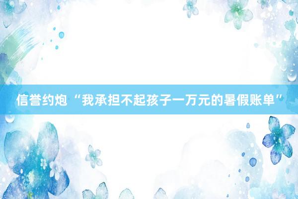 信誉约炮 “我承担不起孩子一万元的暑假账单”