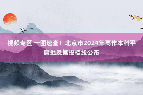 视频专区 一图速查！北京市2024年高作本科平庸批及第投档线公布