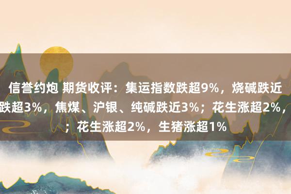 信誉约炮 期货收评：集运指数跌超9%，烧碱跌近5%，工业硅跌超3%，焦煤、沪银、纯碱跌近3%；花生涨超2%，生猪涨超1%