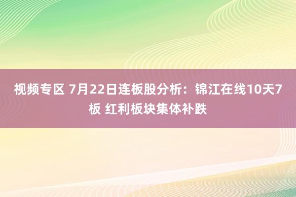 视频专区 7月22日连板股分析：锦江在线10天7板 红利板块集体补跌