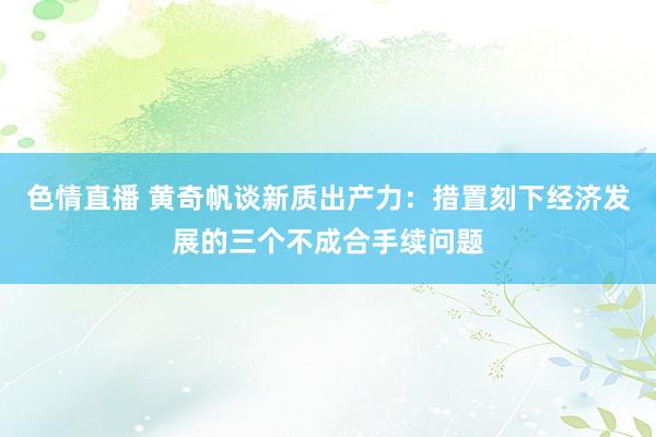 色情直播 黄奇帆谈新质出产力：措置刻下经济发展的三个不成合手续问题