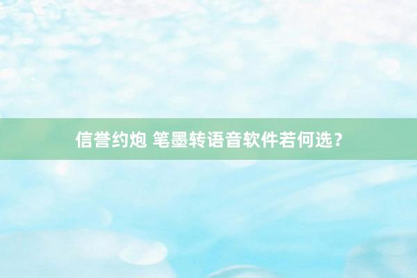 信誉约炮 笔墨转语音软件若何选？