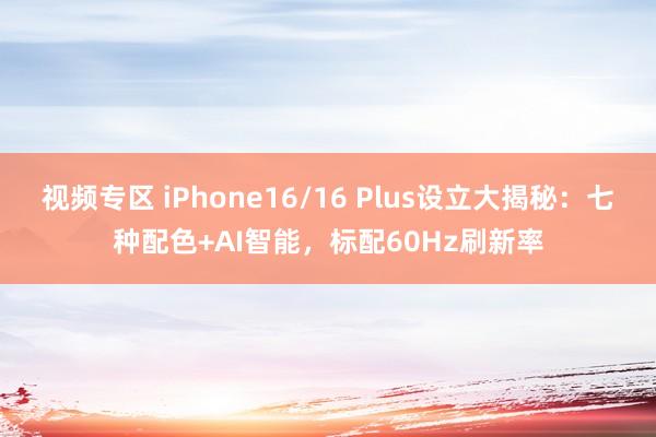 视频专区 iPhone16/16 Plus设立大揭秘：七种配色+AI智能，标配60Hz刷新率