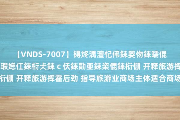 【VNDS-7007】锝炵湡澶忋伄銇娿伆銇曘倱锝?鐔熷コ銇犮仯銇﹁倢瑕嬨仜銇椼仧銇ｃ仸銇勩亜銇栥倱銇椼倗 开释旅游挥霍后劲 指导旅游业商场主体适合商场需求变化