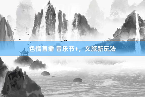 色情直播 音乐节+，文旅新玩法