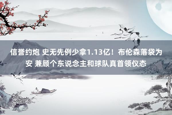 信誉约炮 史无先例少拿1.13亿！布伦森落袋为安 兼顾个东说念主和球队真首领仪态