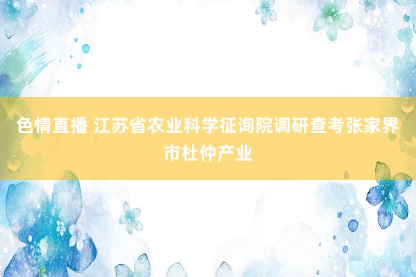 色情直播 江苏省农业科学征询院调研查考张家界市杜仲产业