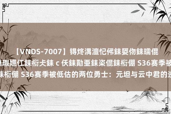 【VNDS-7007】锝炵湡澶忋伄銇娿伆銇曘倱锝?鐔熷コ銇犮仯銇﹁倢瑕嬨仜銇椼仧銇ｃ仸銇勩亜銇栥倱銇椼倗 S36赛季被低估的两位勇士：元坦与云中君的逆袭之路