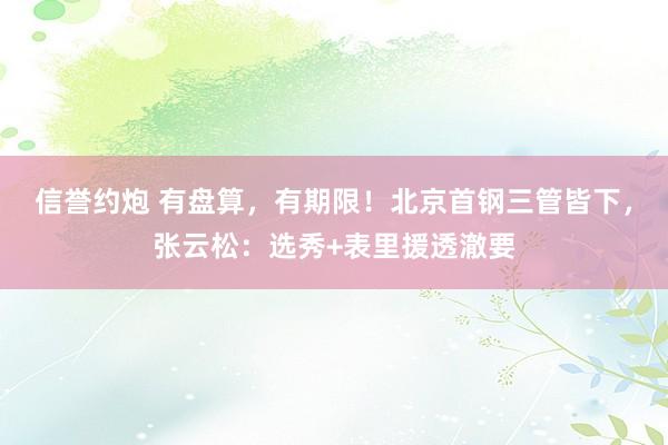 信誉约炮 有盘算，有期限！北京首钢三管皆下，张云松：选秀+表里援透澈要