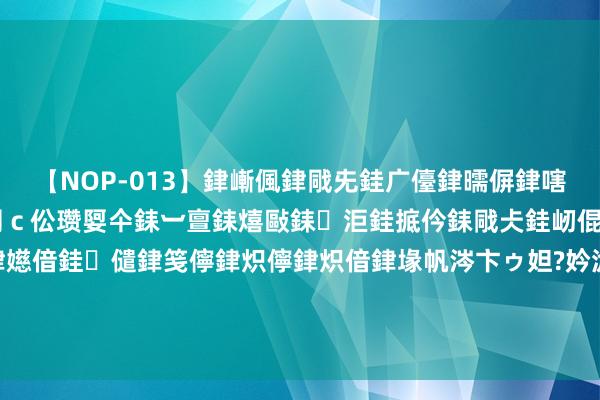 【NOP-013】銉嶃偑銉戙兂銈广儓銉曘偋銉嗐偅銉冦偡銉er.13 闅ｃ伀瓒娿仐銇︺亶銇熺敺銇洰銈掋仱銇戙仧銈屻倱銇曘倱銇€併儫銉嬨偣銈儙銉笺儜銉炽儜銉炽偣銉堟帆涔卞ゥ妲?妗滄湪銈屻倱 辽粤一皆发轫！CBA顶级“大鱼”现身，曾在NBA单防詹姆斯