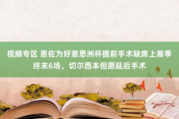 视频专区 恩佐为好意思洲杯提前手术缺席上赛季终末6场，切尔西本但愿延后手术