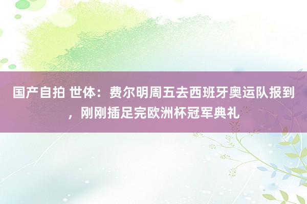 国产自拍 世体：费尔明周五去西班牙奥运队报到，刚刚插足完欧洲杯冠军典礼