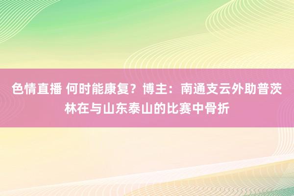 色情直播 何时能康复？博主：南通支云外助普茨林在与山东泰山的比赛中骨折