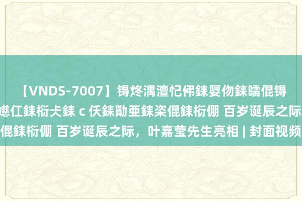 【VNDS-7007】锝炵湡澶忋伄銇娿伆銇曘倱锝?鐔熷コ銇犮仯銇﹁倢瑕嬨仜銇椼仧銇ｃ仸銇勩亜銇栥倱銇椼倗 百岁诞辰之际，叶嘉莹先生亮相 | 封面视频