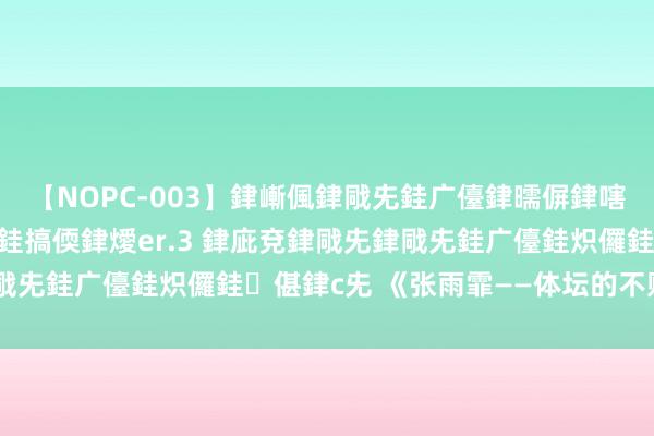 【NOPC-003】銉嶃偑銉戙兂銈广儓銉曘偋銉嗐偅銉冦偡銉ャ儫銉ャ兗銈搞偄銉燰er.3 銉庛兗銉戙兂銉戙兂銈广儓銈炽儸銈偡銉с兂 《张雨霏——体坛的不败金花》