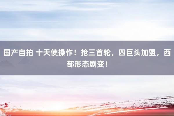 国产自拍 十天使操作！抢三首轮，四巨头加盟，西部形态剧变！