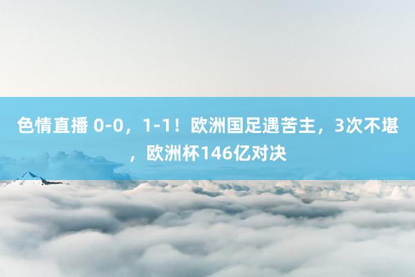 色情直播 0-0，1-1！欧洲国足遇苦主，3次不堪，欧洲杯146亿对决