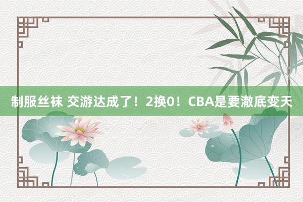 制服丝袜 交游达成了！2换0！CBA是要澈底变天