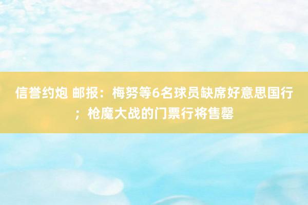 信誉约炮 邮报：梅努等6名球员缺席好意思国行；枪魔大战的门票行将售罄