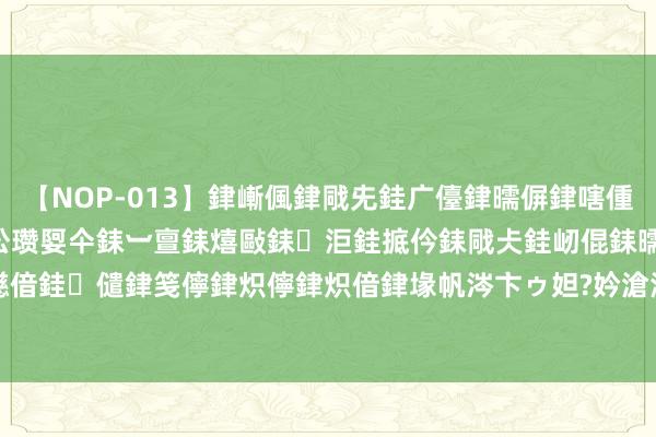 【NOP-013】銉嶃偑銉戙兂銈广儓銉曘偋銉嗐偅銉冦偡銉er.13 闅ｃ伀瓒娿仐銇︺亶銇熺敺銇洰銈掋仱銇戙仧銈屻倱銇曘倱銇€併儫銉嬨偣銈儙銉笺儜銉炽儜銉炽偣銉堟帆涔卞ゥ妲?妗滄湪銈屻倱 中国MPA之父夏书章祛除 享年105岁