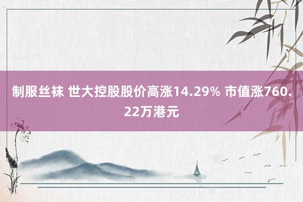 制服丝袜 世大控股股价高涨14.29% 市值涨760.22万港元