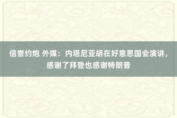 信誉约炮 外媒：内塔尼亚胡在好意思国会演讲，感谢了拜登也感谢特朗普