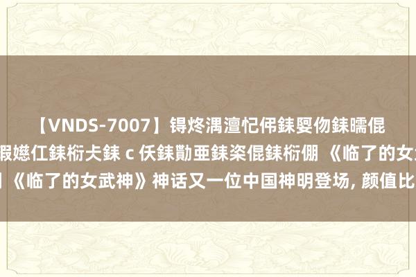 【VNDS-7007】锝炵湡澶忋伄銇娿伆銇曘倱锝?鐔熷コ銇犮仯銇﹁倢瑕嬨仜銇椼仧銇ｃ仸銇勩亜銇栥倱銇椼倗 《临了的女武神》神话又一位中国神明登场， 颜值比孙悟空高多了