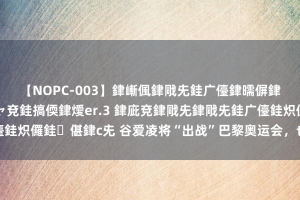 【NOPC-003】銉嶃偑銉戙兂銈广儓銉曘偋銉嗐偅銉冦偡銉ャ儫銉ャ兗銈搞偄銉燰er.3 銉庛兗銉戙兂銉戙兂銈广儓銈炽儸銈偡銉с兂 谷爱凌将“出战”巴黎奥运会，也曾从未挑战过的阵势