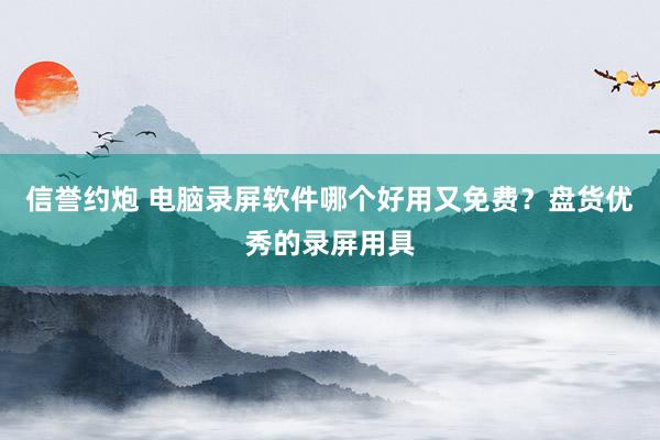 信誉约炮 电脑录屏软件哪个好用又免费？盘货优秀的录屏用具