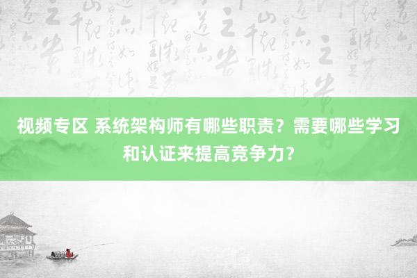 视频专区 系统架构师有哪些职责？需要哪些学习和认证来提高竞争力？