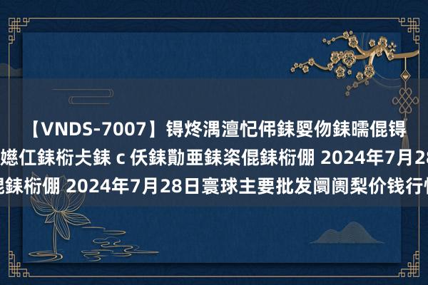 【VNDS-7007】锝炵湡澶忋伄銇娿伆銇曘倱锝?鐔熷コ銇犮仯銇﹁倢瑕嬨仜銇椼仧銇ｃ仸銇勩亜銇栥倱銇椼倗 2024年7月28日寰球主要批发阛阓梨价钱行情