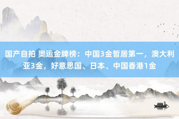 国产自拍 奥运金牌榜：中国3金暂居第一，澳大利亚3金，好意思国、日本、中国香港1金