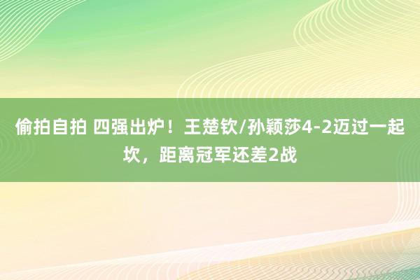 偷拍自拍 四强出炉！王楚钦/孙颖莎4-2迈过一起坎，距离冠军还差2战