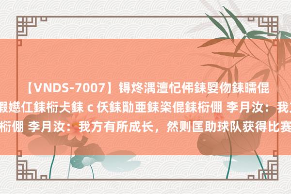 【VNDS-7007】锝炵湡澶忋伄銇娿伆銇曘倱锝?鐔熷コ銇犮仯銇﹁倢瑕嬨仜銇椼仧銇ｃ仸銇勩亜銇栥倱銇椼倗 李月汝：我方有所成长，然则匡助球队获得比赛才是要津