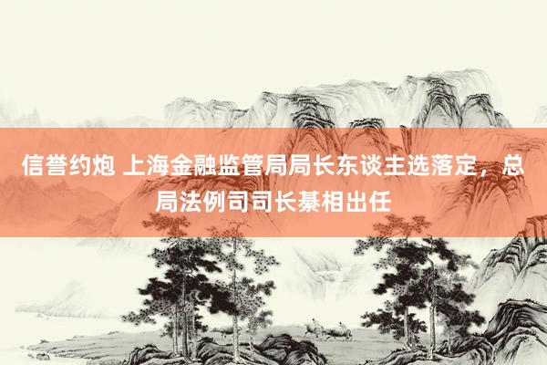 信誉约炮 上海金融监管局局长东谈主选落定，总局法例司司长綦相出任