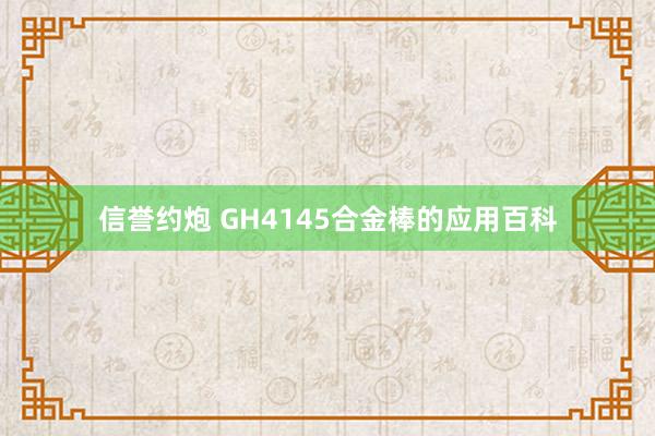 信誉约炮 GH4145合金棒的应用百科