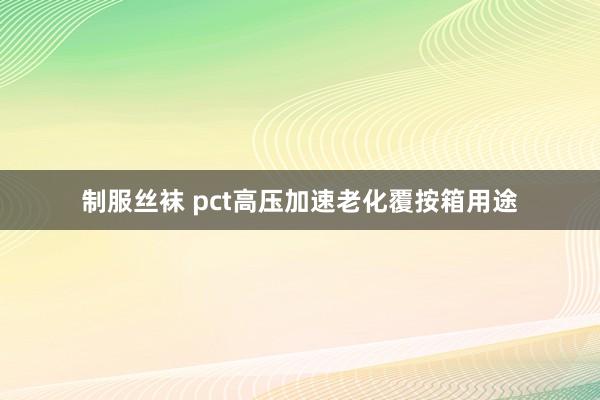 制服丝袜 pct高压加速老化覆按箱用途