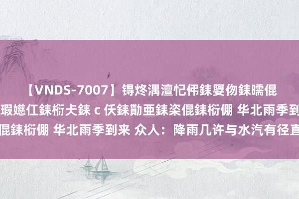 【VNDS-7007】锝炵湡澶忋伄銇娿伆銇曘倱锝?鐔熷コ銇犮仯銇﹁倢瑕嬨仜銇椼仧銇ｃ仸銇勩亜銇栥倱銇椼倗 华北雨季到来 众人：降雨几许与水汽有径直料到