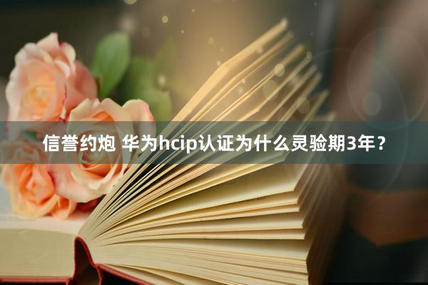 信誉约炮 华为hcip认证为什么灵验期3年？