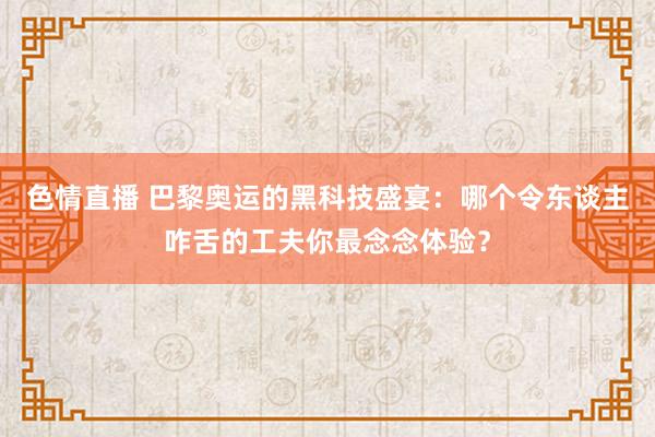 色情直播 巴黎奥运的黑科技盛宴：哪个令东谈主咋舌的工夫你最念念体验？