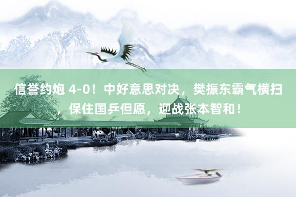 信誉约炮 4-0！中好意思对决，樊振东霸气横扫，保住国乒但愿，迎战张本智和！