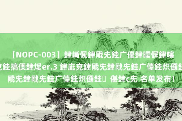 【NOPC-003】銉嶃偑銉戙兂銈广儓銉曘偋銉嗐偅銉冦偡銉ャ儫銉ャ兗銈搞偄銉燰er.3 銉庛兗銉戙兂銉戙兂銈广儓銈炽儸銈偡銉с兂 名单发布！